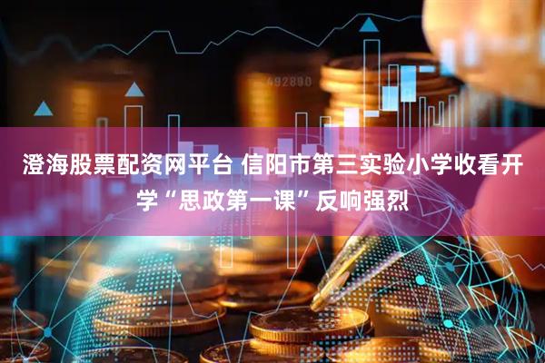 澄海股票配资网平台 信阳市第三实验小学收看开学“思政第一课”反响强烈