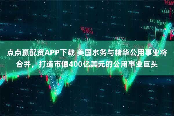 点点赢配资APP下载 美国水务与精华公用事业将合并，打造市值400亿美元的公用事业巨头
