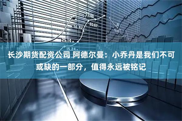 长沙期货配资公司 阿德尔曼：小乔丹是我们不可或缺的一部分，值得永远被铭记