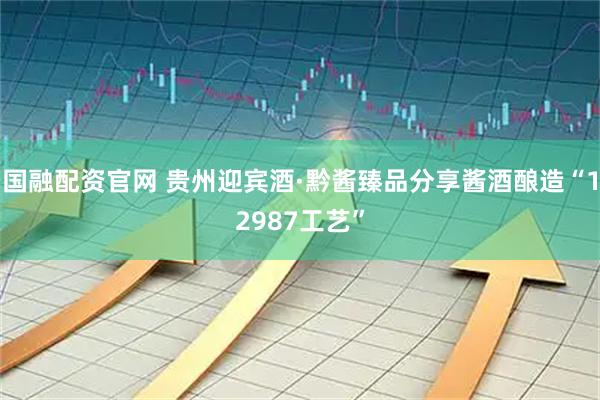 国融配资官网 贵州迎宾酒·黔酱臻品分享酱酒酿造“12987工艺”