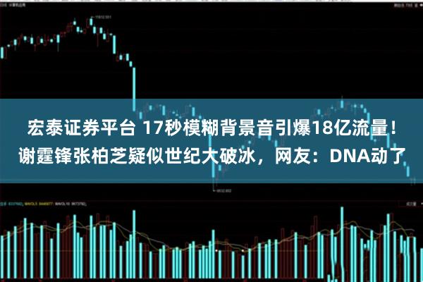 宏泰证券平台 17秒模糊背景音引爆18亿流量！谢霆锋张柏芝疑似世纪大破冰，网友：DNA动了