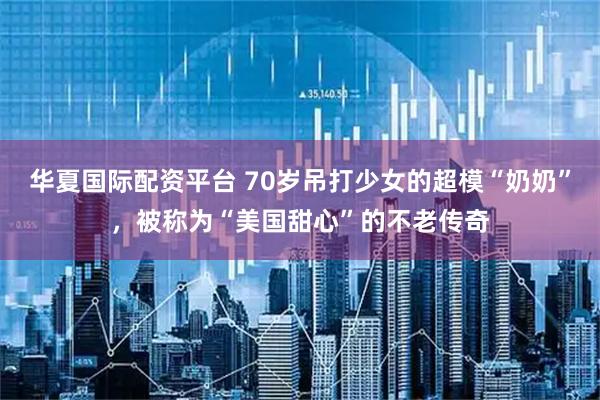 华夏国际配资平台 70岁吊打少女的超模“奶奶”，被称为“美国甜心”的不老传奇
