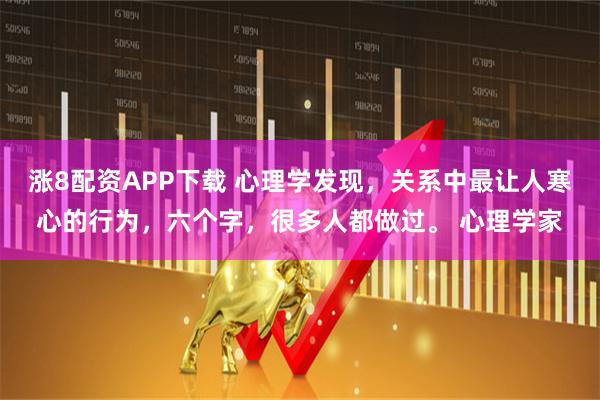 涨8配资APP下载 心理学发现，关系中最让人寒心的行为，六个字，很多人都做过。 心理学家