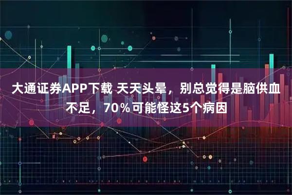 大通证券APP下载 天天头晕，别总觉得是脑供血不足，70％可能怪这5个病因