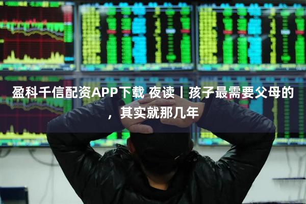 盈科千信配资APP下载 夜读丨孩子最需要父母的，其实就那几年